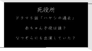 ドラマ死役所５話「ハヤシの過去」の赤ちゃん子役は誰？なつぞらにも出演していた？