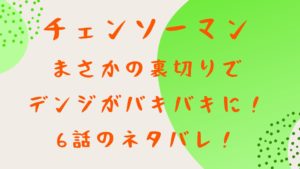 チェンソーマン6話ネタバレ！まさかの裏切りでデンジがバキバキに！
