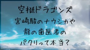 「空挺ドラゴンズ」は宮崎駿のナウシカや龍の歯医者のパクリって本当？