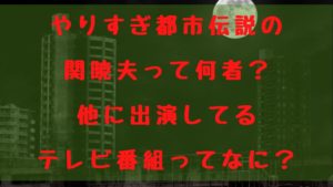 やりすぎ都市伝説の関暁夫って何者？他に出演してる テレビ番組ってなに？