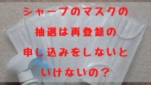 シャープのマスクの抽選は再登録の申し込みをしないといけないの？