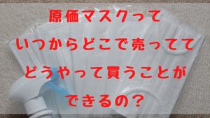 原価マスクっていつからどこで売っててどうやって買うことができるの？