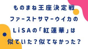 ファーストサマーウイカのLiSAの「紅蓮華」は似ていた？似てなかった？