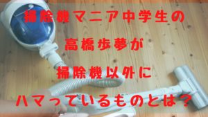 掃除機マニア中学生の高橋歩夢が掃除機以外にハマっているものとは？