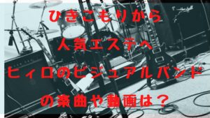 ひきこもりから人気エステへヒィロのビジュアルバンドの楽曲や動画は？