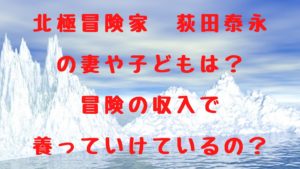 北極冒険家の荻田泰永の妻や子どもは？冒険の収入で養っていけているの？