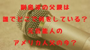 副島淳の父親は誰でどこで何をしている？元芸能人のアメリカ人父の今？