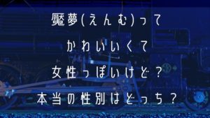 魘夢(えんむ)ってかわいいくて女性っぽいけど？本当の性別はどっち？