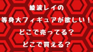 デカ波フィギュアの綾波レイ等身大が欲しい！どこで売ってるの？