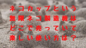 ネコカップという無限ネコ製造機はどこで売っていて楽しい使い方は？