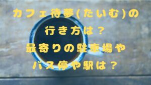 カフェ待夢(たいむ)の行き方は？最寄りの駐車場やバス停や駅は？